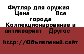 Футляр для оружия › Цена ­ 20 000 - Все города Коллекционирование и антиквариат » Другое   